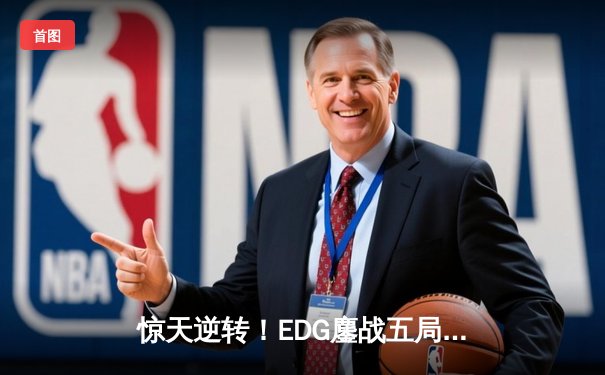 惊天逆转！EDG鏖战五局力克GEN，与DK会师英雄联盟全球总决赛