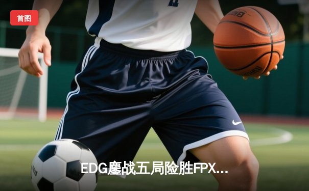EDG鏖战五局险胜FPX，Viper霞五杀锁定季后赛席位
