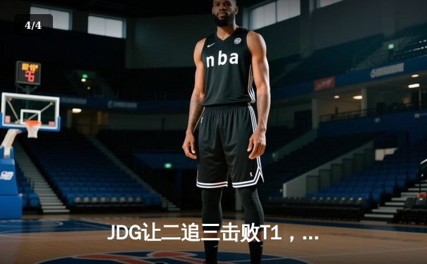 JDG让二追三击败T1，Knight沙皇制胜挺进MSI败者组决赛 - 4