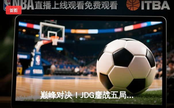 巅峰对决！JDG鏖战五局力克T1，369关键团战定乾坤勇夺MSI冠军