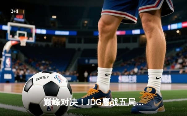 巅峰对决！JDG鏖战五局力克T1，369神级发挥助队挺进英雄联盟全球总决赛四强 - 3