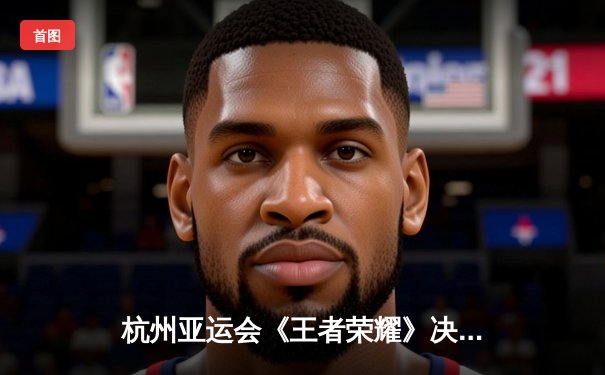 杭州亚运会《王者荣耀》决赛：中国队让一追二逆转马来西亚夺冠，徐必成公孙离锁定胜局