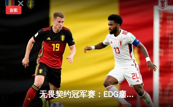 无畏契约冠军赛：EDG鏖战五局力克GEN，历史性挺进四强