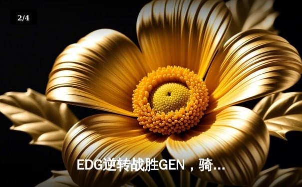 EDG逆转战胜GEN，骑士团昂首挺进英雄联盟全球总决赛四强 - 2