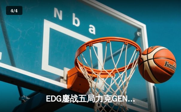 EDG鏖战五局力克GEN，昂首挺进英雄联盟全球总决赛四强 - 4
