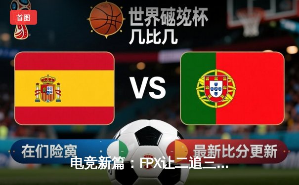 电竞新篇：FPX让二追三惊险夺冠，2023英雄联盟全球总决赛上演史诗逆转