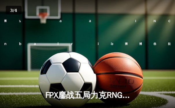 FPX鏖战五局力克RNG，翔掌门卡莎主宰战局挺进德杯四强 - 3